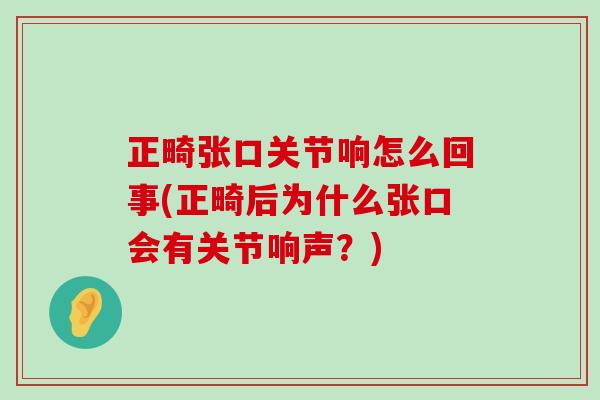 正畸张口关节响怎么回事(正畸后为什么张口会有关节响声?) 正畸张口关节响怎么回事(正畸后为什么张口会有关节响声?)