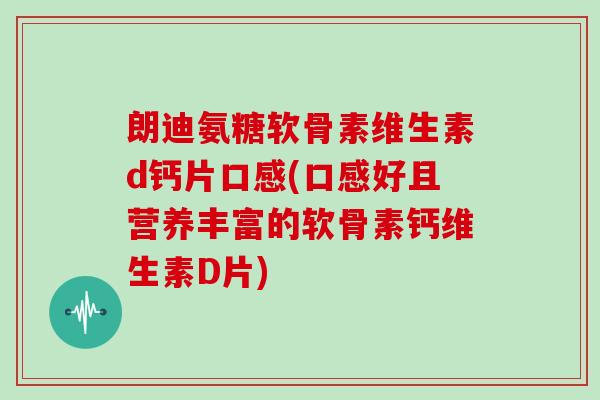朗迪氨糖软骨素维生素d钙片口感(口感好且营养丰富的软骨素钙维生素D片)