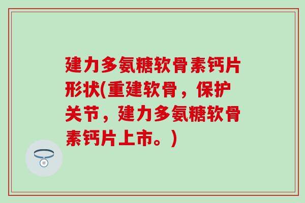 建力多氨糖软骨素钙片形状(重建软骨，保护关节，建力多氨糖软骨素钙片上市。)
