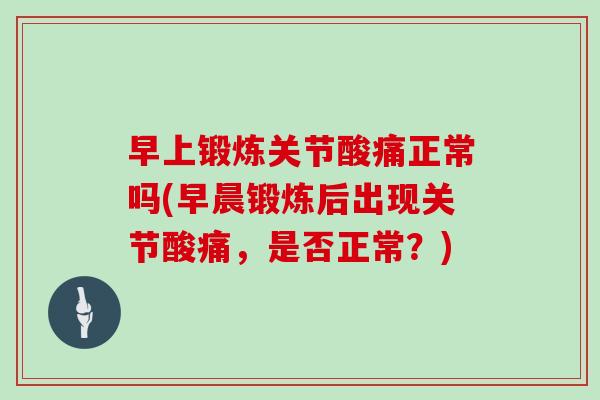 早上锻炼关节酸痛正常吗(早晨锻炼后出现关节酸痛,是否正常?) 早上锻炼关节酸痛正常吗(早晨锻炼后出现关节酸痛,是否正常?)
