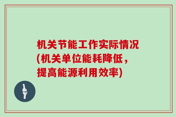 机关节能工作实际情况(机关单位能耗降低，提高能源利用效率)