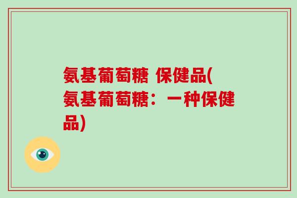 氨基葡萄糖 保健品(氨基葡萄糖：一种保健品)