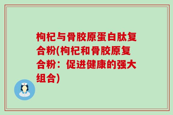 枸杞与骨胶原蛋白肽复合粉(枸杞和骨胶原复合粉：促进健康的强大组合)