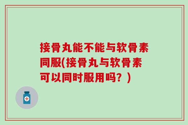 接骨丸能不能与软骨素同服(接骨丸与软骨素可以同时服用吗?) 接骨丸能不能与软骨素同服(接骨丸与软骨素可以同时服用吗?)