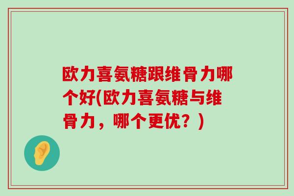 欧力喜氨糖跟维骨力哪个好(欧力喜氨糖与维骨力,哪个更优?) 欧力喜氨糖跟维骨力哪个好(欧力喜氨糖与维骨力,哪个更优?)