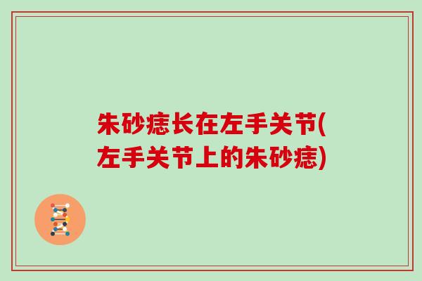 朱砂痣长在左手关节(左手关节上的朱砂痣) 朱砂痣长在左手关节(左手关节上的朱砂痣)