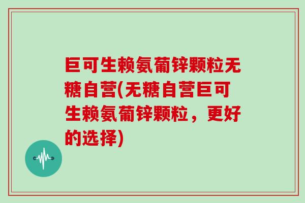 巨可生赖氨葡锌颗粒无糖自营(无糖自营巨可生赖氨葡锌颗粒，更好的选择)