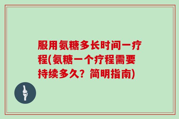 服用氨糖多长时间一疗程(氨糖一个疗程需要持续多久？简明指南)