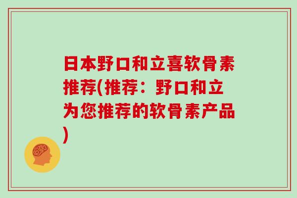 日本野口和立喜软骨素推荐(推荐:野口和立为您推荐的软骨素产品) 日本野口和立喜软骨素推荐(推荐:野口和立为您推荐的软骨素产品)