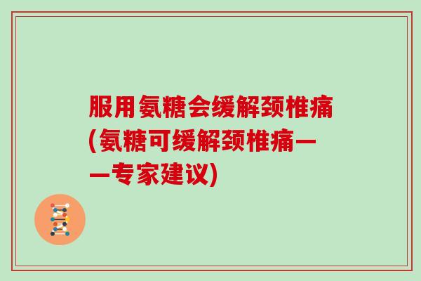 服用氨糖会缓解颈椎痛(氨糖可缓解颈椎痛——专家建议) 服用氨糖会缓解颈椎痛(氨糖可缓解颈椎痛——专家建议)
