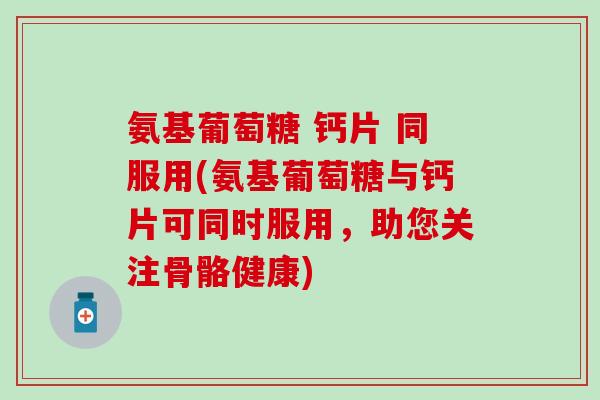 氨基葡萄糖 钙片 同服用(氨基葡萄糖与钙片可同时服用，助您关注骨骼健康)