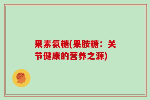 果素氨糖(果胺糖:关节健康的营养之源) 果素氨糖(果胺糖:关节健康的营养之源)