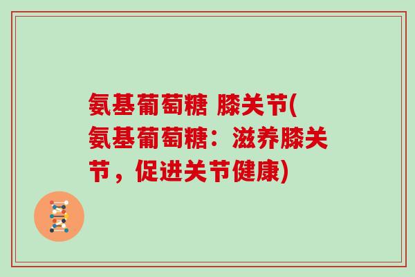 氨基葡萄糖 膝关节(氨基葡萄糖:滋养膝关节,促进关节健康) 氨基葡萄糖 膝关节(氨基葡萄糖:滋养膝关节,促进关节健康)