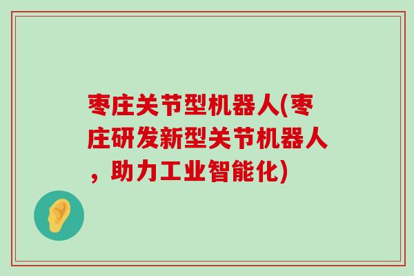 枣庄关节型机器人(枣庄研发新型关节机器人,助力工业智能化) 枣庄关节型机器人(枣庄研发新型关节机器人,助力工业智能化)