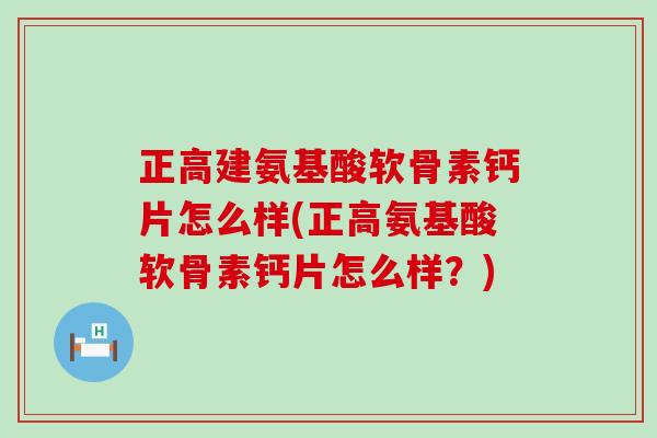 正高建氨基酸软骨素钙片怎么样(正高氨基酸软骨素钙片怎么样？)