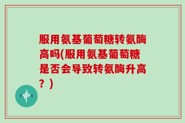 服用氨基葡萄糖转氨酶高吗(服用氨基葡萄糖是否会导致转氨酶升高?) 服用氨基葡萄糖转氨酶高吗(服用氨基葡萄糖是否会导致转氨酶升高?)