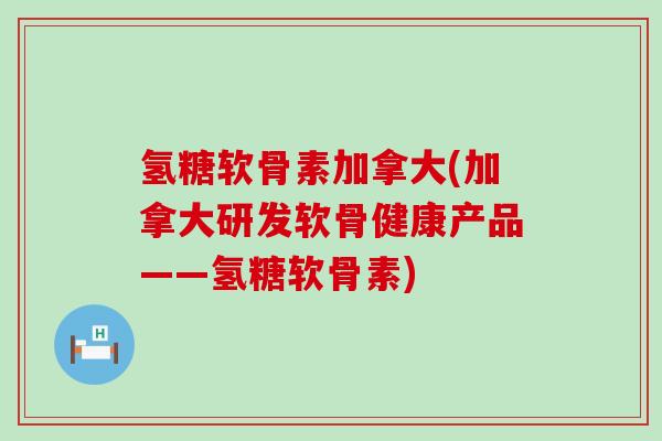 氢糖软骨素加拿大(加拿大研发软骨健康产品——氢糖软骨素) 氢糖软骨素加拿大(加拿大研发软骨健康产品——氢糖软骨素)