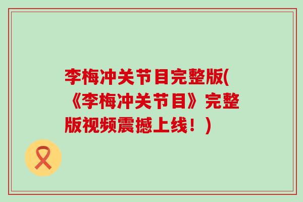 李梅冲关节目完整版(《李梅冲关节目》完整版视频震撼上线!) 李梅冲关节目完整版(《李梅冲关节目》完整版视频震撼上线!)