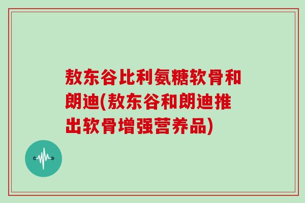 敖东谷比利氨糖软骨和朗迪(敖东谷和朗迪推出软骨增强营养品) 敖东谷比利氨糖软骨和朗迪(敖东谷和朗迪推出软骨增强营养品)