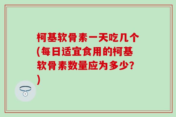 柯基软骨素一天吃几个(每日适宜食用的柯基软骨素数量应为多少?) 柯基软骨素一天吃几个(每日适宜食用的柯基软骨素数量应为多少?)
