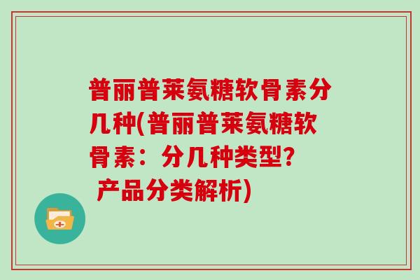 普丽普莱氨糖软骨素分几种(普丽普莱氨糖软骨素:分几种类型? 产品分类解析) 普丽普莱氨糖软骨素分几种(普丽普莱氨糖软骨素:分几种类型? 产品分类解析)