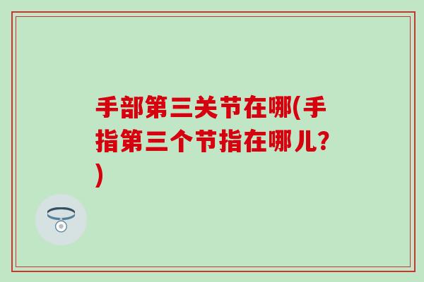 手部第三关节在哪(手指第三个节指在哪儿?) 手部第三关节在哪(手指第三个节指在哪儿?)