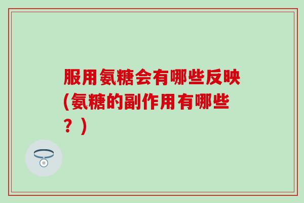 服用氨糖会有哪些反映(氨糖的副作用有哪些?) 服用氨糖会有哪些反映(氨糖的副作用有哪些?)