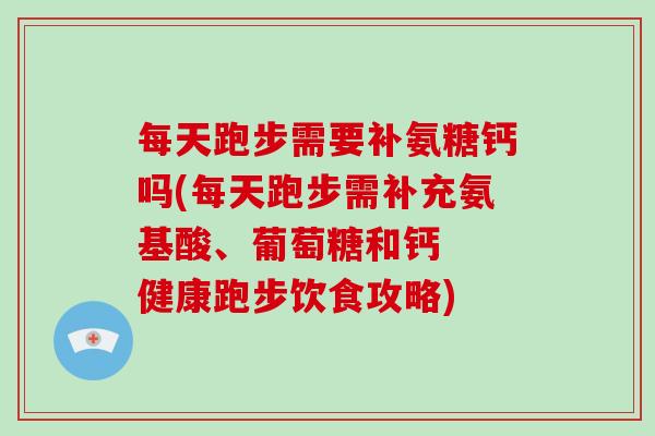 每天跑步需要补氨糖钙吗(每天跑步需补充氨基酸、葡萄糖和钙 健康跑步饮食攻略) 每天跑步需要补氨糖钙吗(每天跑步需补充氨基酸、葡萄糖和钙 健康跑步饮食攻略)