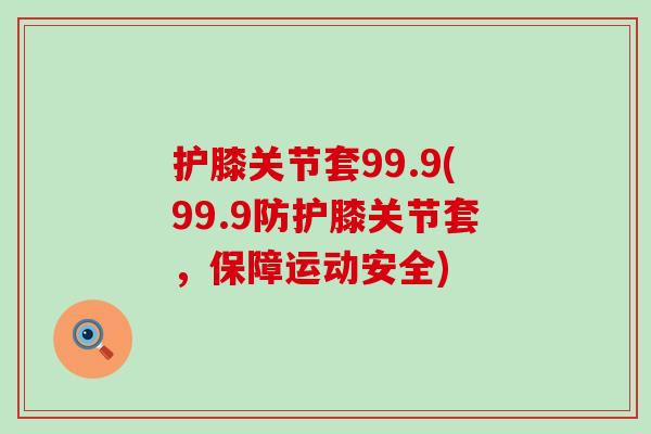 护膝关节套99.9(99.9防护膝关节套,保障运动安全) 护膝关节套99.9(99.9防护膝关节套,保障运动安全)