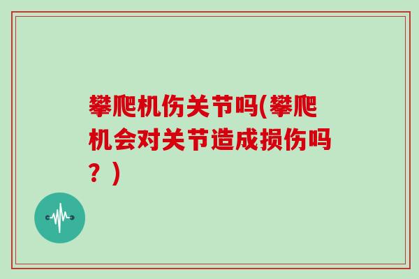 攀爬机伤关节吗(攀爬机会对关节造成损伤吗？)