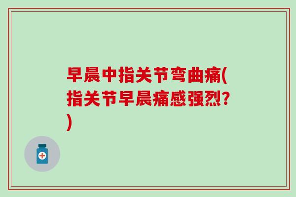 早晨中指关节弯曲痛(指关节早晨痛感强烈？)