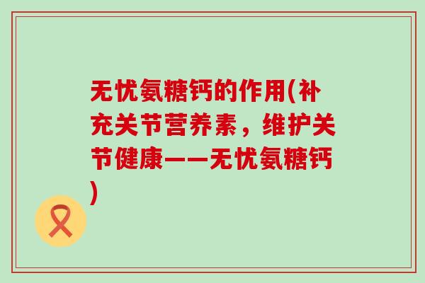 无忧氨糖钙的作用(补充关节营养素,维护关节健康——无忧氨糖钙) 无忧氨糖钙的作用(补充关节营养素,维护关节健康——无忧氨糖钙)
