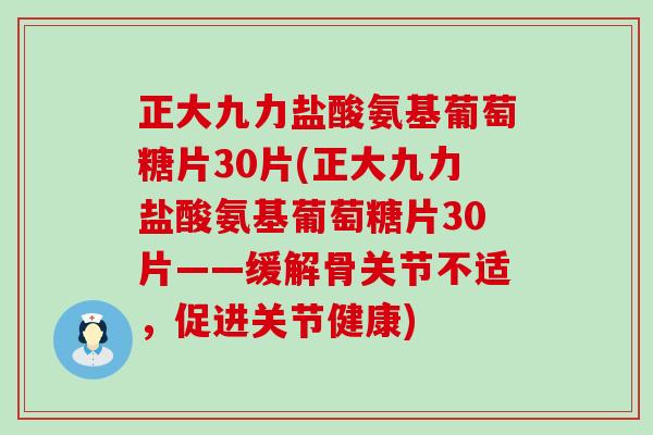 正大九力盐酸氨基葡萄糖片30片(正大九力盐酸氨基葡萄糖片30片——缓解骨关节不适,促进关节健康) 正大九力盐酸氨基葡萄糖片30片(正大九力盐酸氨基葡萄糖片30片——缓解骨关节不适,促进关节健康)