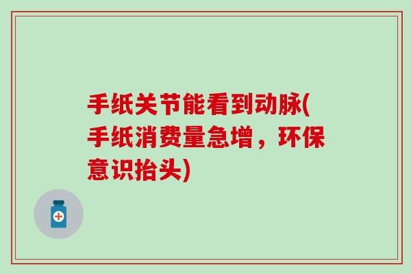 手纸关节能看到动脉(手纸消费量急增,环保意识抬头) 手纸关节能看到动脉(手纸消费量急增,环保意识抬头)