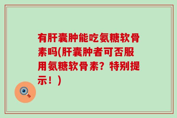 有囊肿能吃氨糖软骨素吗(囊肿者可否服用氨糖软骨素?特别提示!) 有囊肿能吃氨糖软骨素吗(囊肿者可否服用氨糖软骨素?特别提示!)