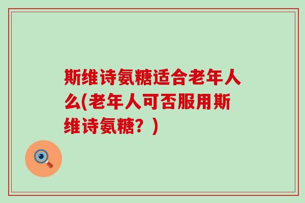 斯维诗氨糖适合老年人么(老年人可否服用斯维诗氨糖?) 斯维诗氨糖适合老年人么(老年人可否服用斯维诗氨糖?)