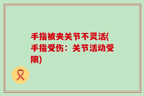 手指被夹关节不灵活(手指受伤:关节活动受限) 手指被夹关节不灵活(手指受伤:关节活动受限)
