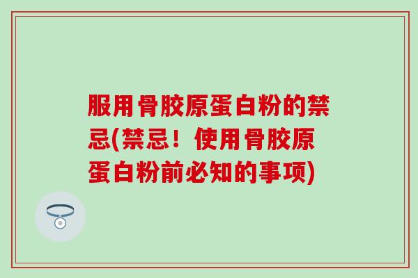 服用骨胶原蛋白粉的禁忌(禁忌!使用骨胶原蛋白粉前必知的事项) 服用骨胶原蛋白粉的禁忌(禁忌!使用骨胶原蛋白粉前必知的事项)