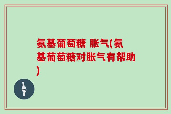 氨基葡萄糖 胀气(氨基葡萄糖对胀气有帮助)