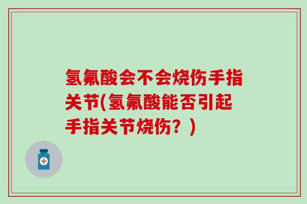 氢氟酸会不会烧伤手指关节(氢氟酸能否引起手指关节烧伤?) 氢氟酸会不会烧伤手指关节(氢氟酸能否引起手指关节烧伤?)
