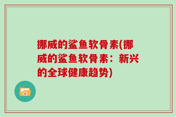 挪威的鲨鱼软骨素(挪威的鲨鱼软骨素:新兴的全球健康趋势) 挪威的鲨鱼软骨素(挪威的鲨鱼软骨素:新兴的全球健康趋势)