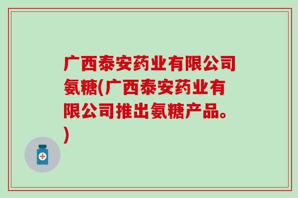 广西泰安药业有限公司氨糖(广西泰安药业有限公司推出氨糖产品。) 广西泰安药业有限公司氨糖(广西泰安药业有限公司推出氨糖产品。)