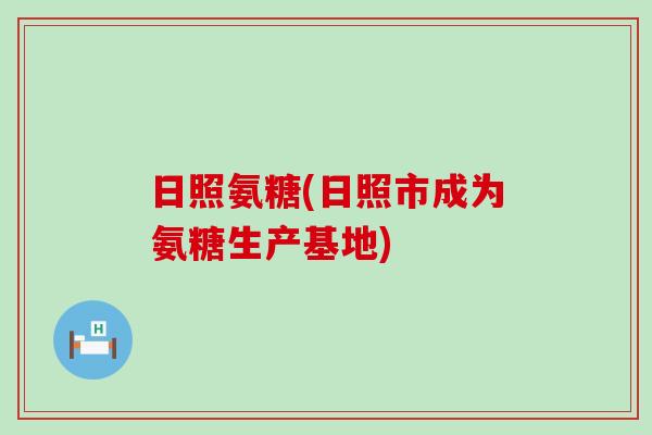 日照氨糖(日照市成为氨糖生产基地) 日照氨糖(日照市成为氨糖生产基地)