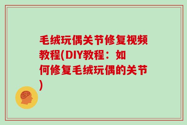 毛绒玩偶关节修复视频教程(DIY教程:如何修复毛绒玩偶的关节) 毛绒玩偶关节修复视频教程(DIY教程:如何修复毛绒玩偶的关节)