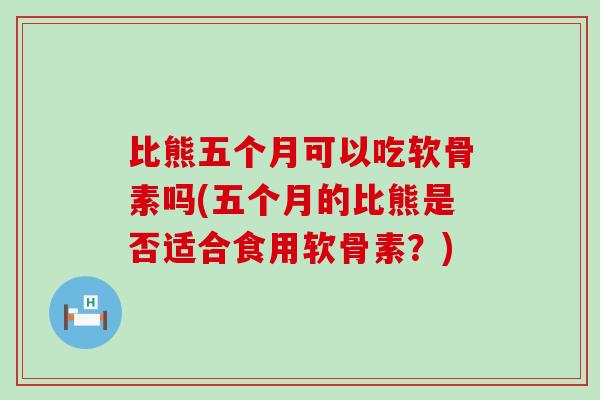 比熊五个月可以吃软骨素吗(五个月的比熊是否适合食用软骨素？)
