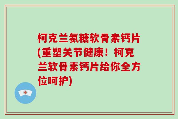 柯克兰氨糖软骨素钙片(重塑关节健康!柯克兰软骨素钙片给你全方位呵护) 柯克兰氨糖软骨素钙片(重塑关节健康!柯克兰软骨素钙片给你全方位呵护)