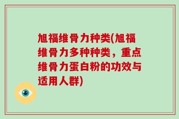 旭福维骨力种类(旭福维骨力多种种类,重点维骨力蛋白粉的功效与适用人群) 旭福维骨力种类(旭福维骨力多种种类,重点维骨力蛋白粉的功效与适用人群)