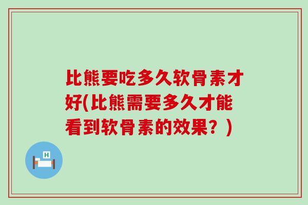 比熊要吃多久软骨素才好(比熊需要多久才能看到软骨素的效果?) 比熊要吃多久软骨素才好(比熊需要多久才能看到软骨素的效果?)