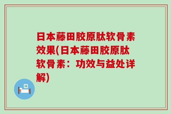 日本藤田胶原肽软骨素效果(日本藤田胶原肽软骨素:功效与益处详解) 日本藤田胶原肽软骨素效果(日本藤田胶原肽软骨素:功效与益处详解)