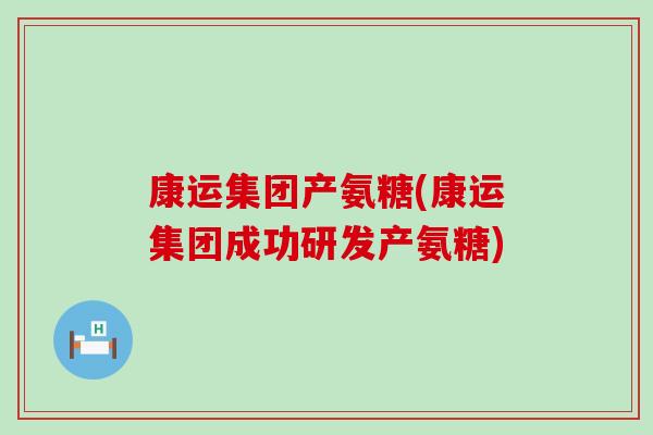 康运集团产氨糖(康运集团成功研发产氨糖)